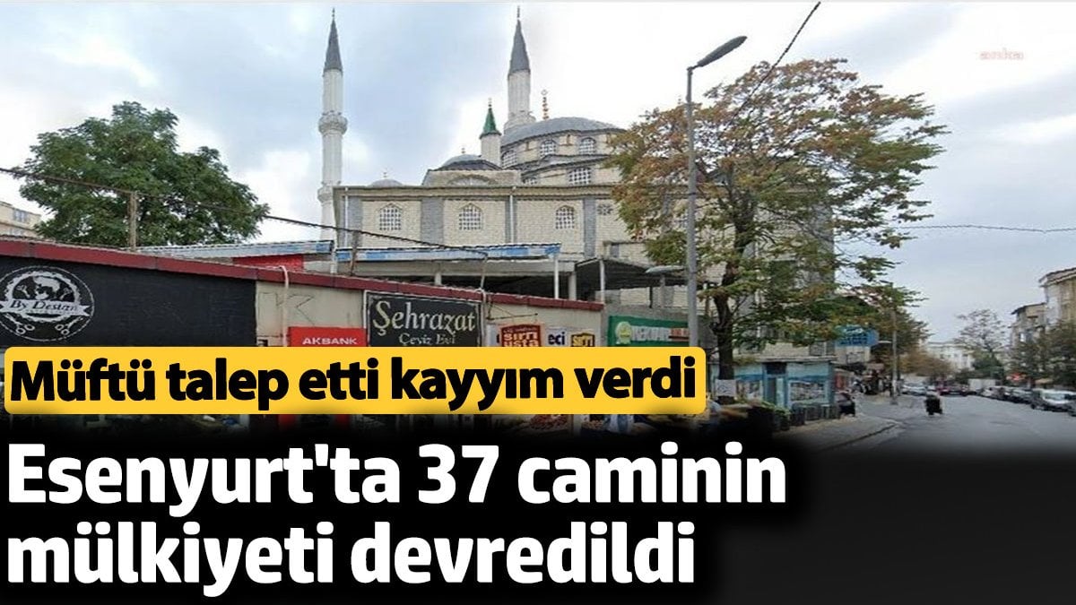 Müftü talep etti kayyım verdi: Esenyurt'ta 37 caminin mülkiyeti devredildi