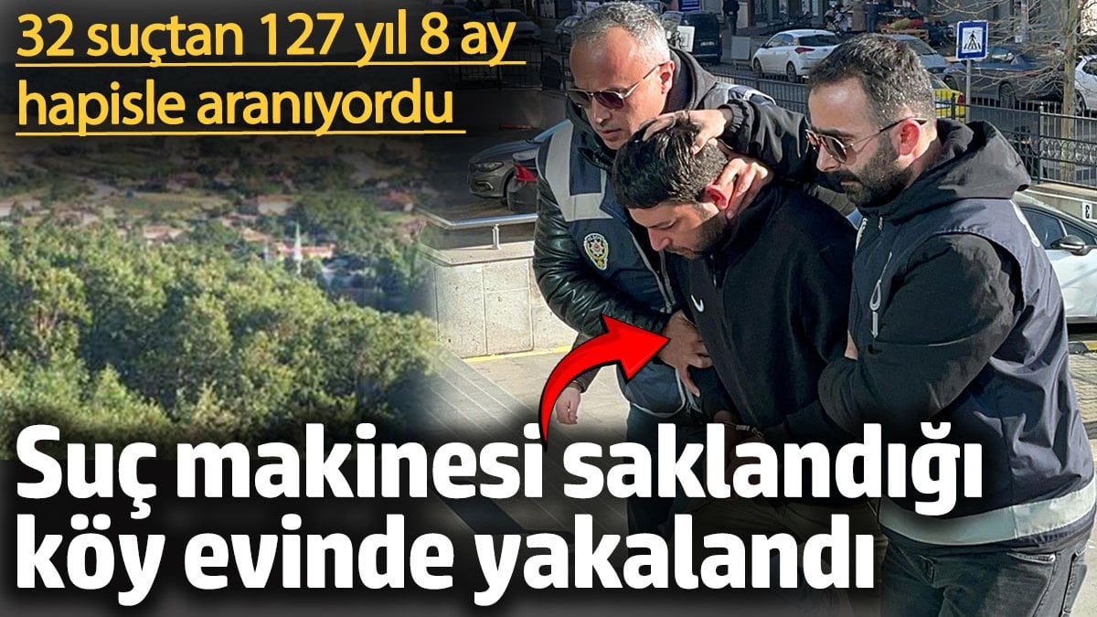 Suç makinesi saklandığı köy evinde yakalandı! 127 yıl 8 ay hapisle aranıyordu