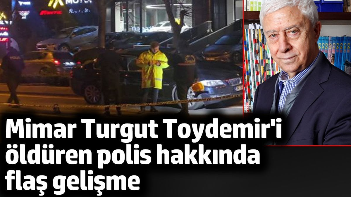 Mimar Turgut Toydemir'i öldüren polis hakkında flaş gelişme