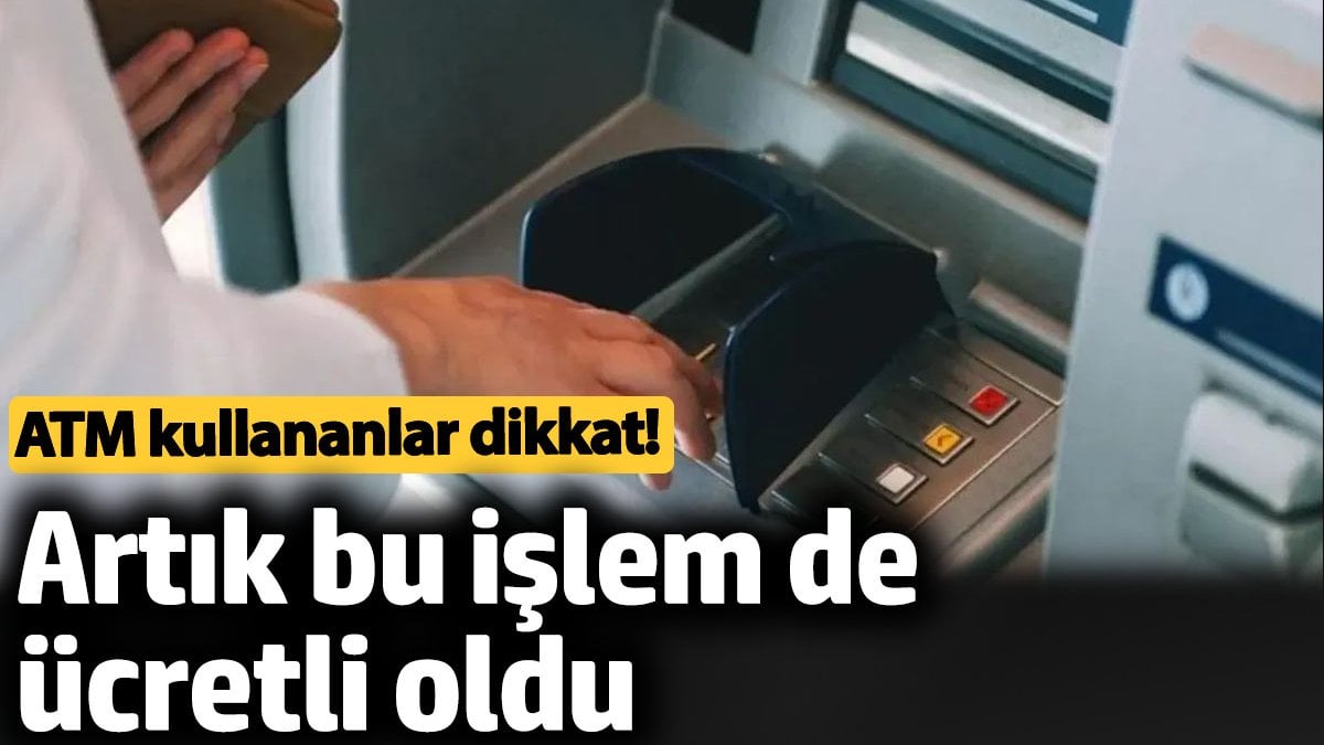 ATM kullananlar dikkat! Artık bu işlem de ücretli oldu