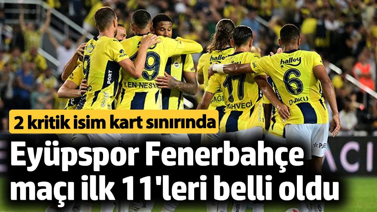 Eyüpspor Fenerbahçe maçı ilk 11'leri belli oldu. Sarı lacivertli ekipte 2 kritik isim kart sınırında