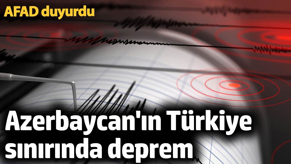 Azerbaycan'ın Türkiye sınırında 4.5 büyüklüğünde deprem