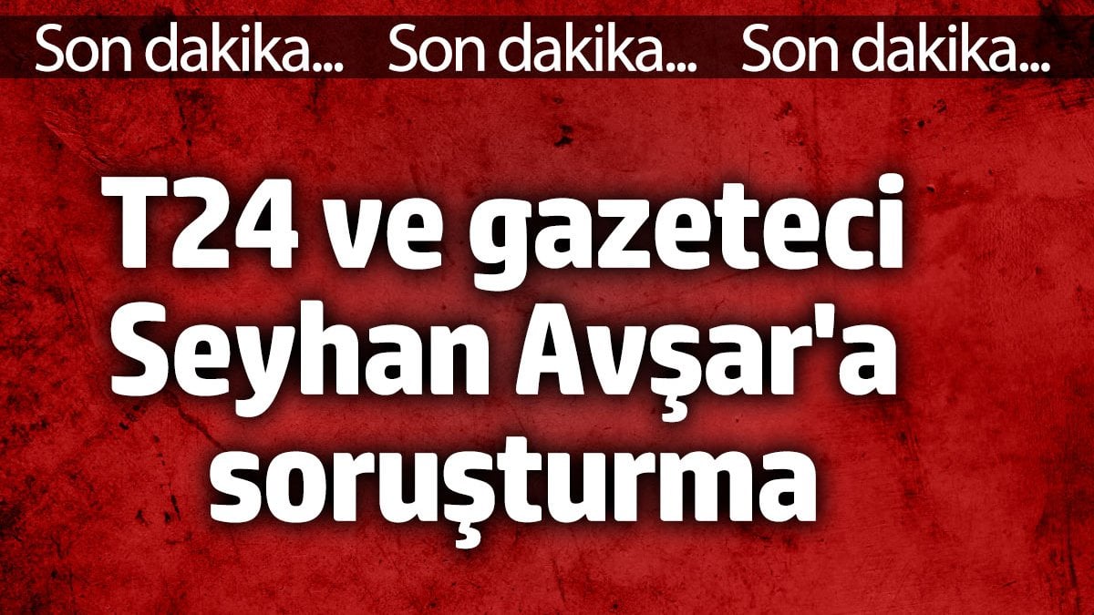 T24 ve gazeteci Seyhan Avşar'a soruşturma