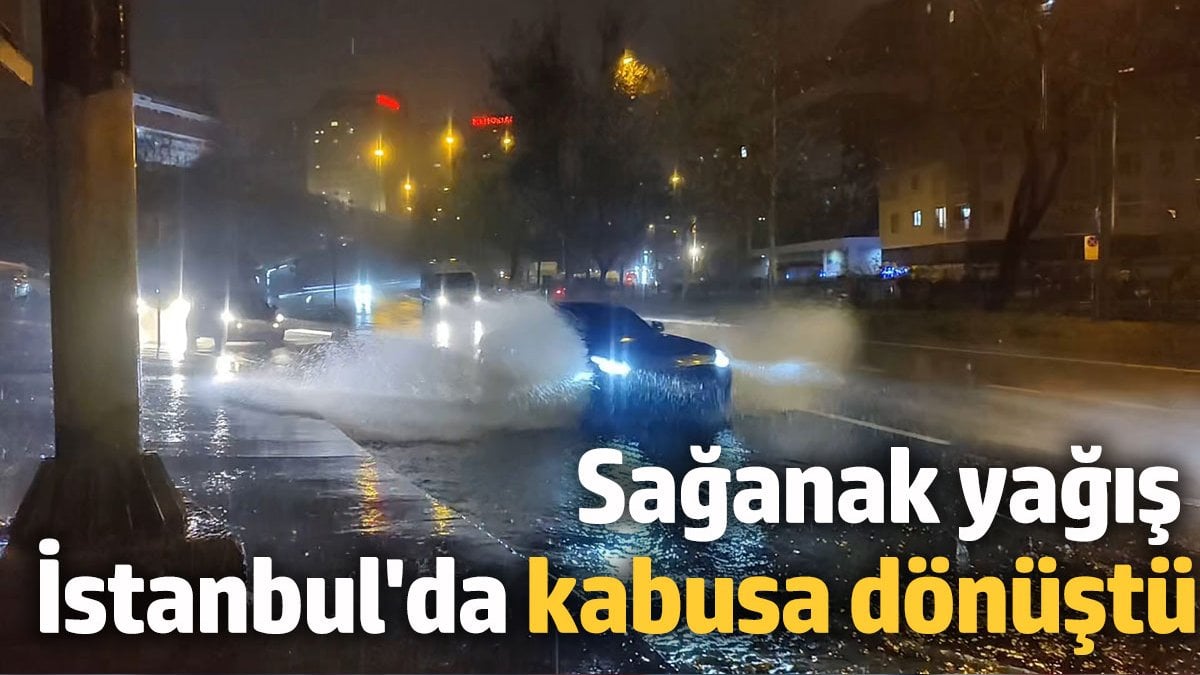 Sağanak yağış İstanbul'da kabusa dönüştü