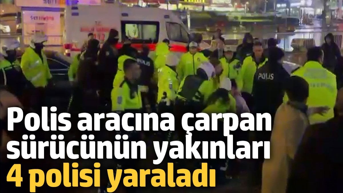 Polis aracına çarpan sürücünün yakınları polise saldırdı! 4 polis yaralandı