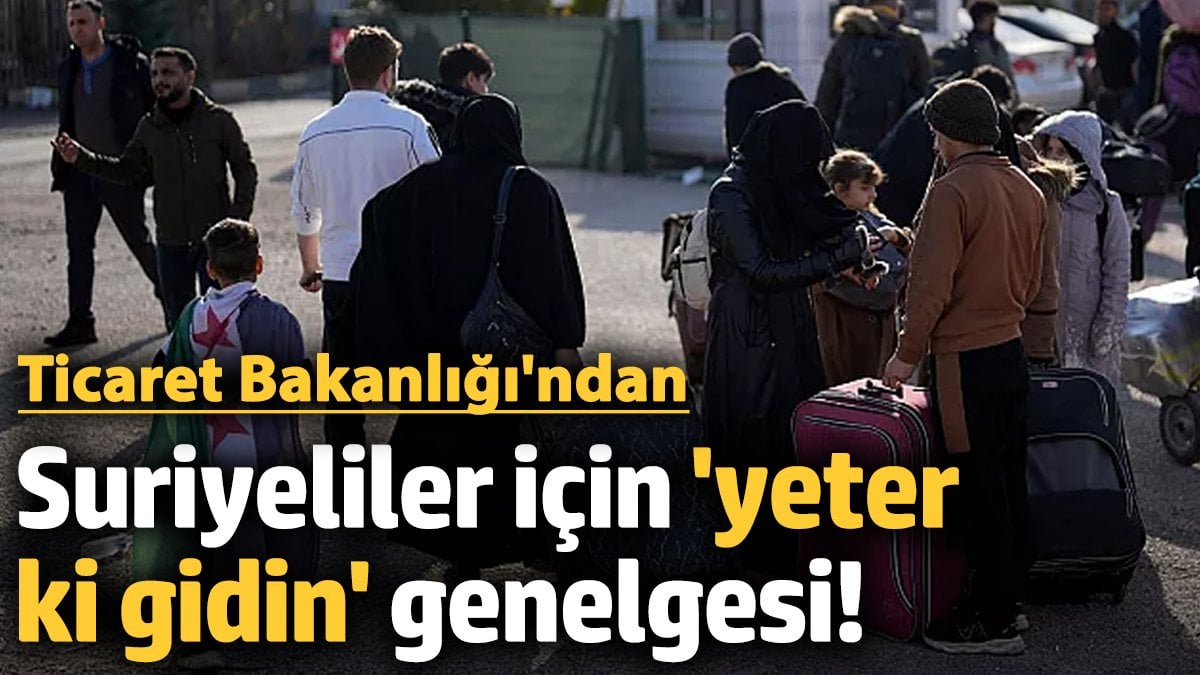 Ticaret Bakanlığı'ndan Suriyeliler için 'yeter ki gidin' genelgesi!