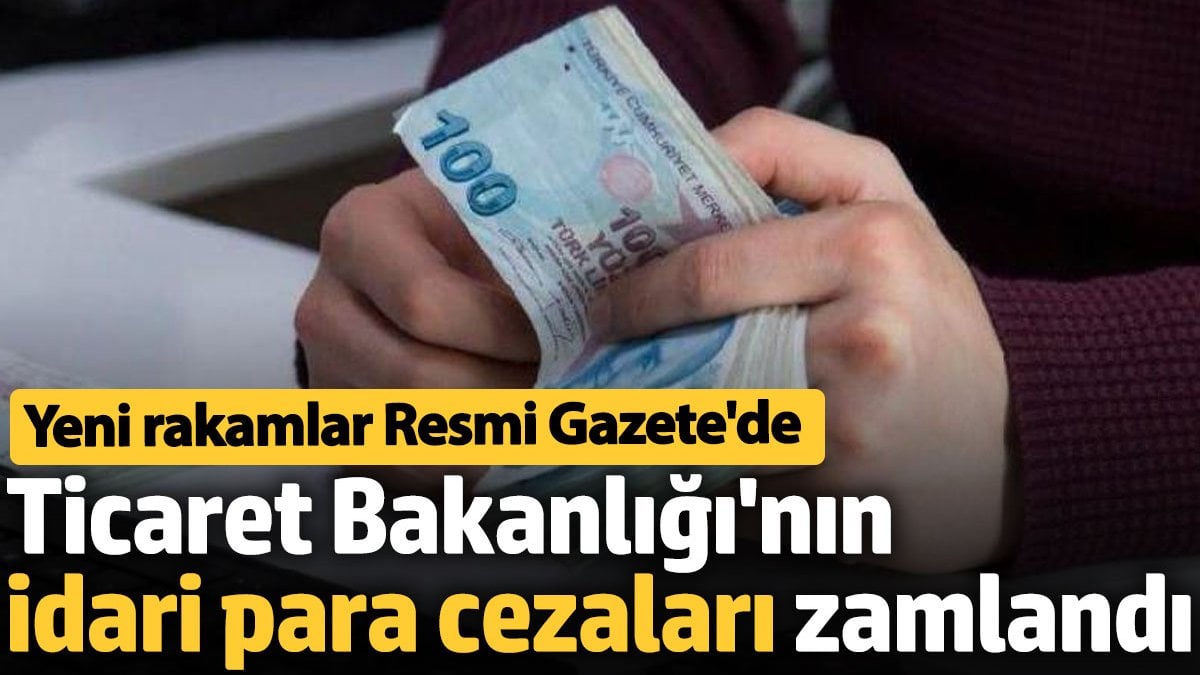 Ticaret Bakanlığı'nın idari para cezaları zamlandı Yeni rakamlar Resmi Gazete'de