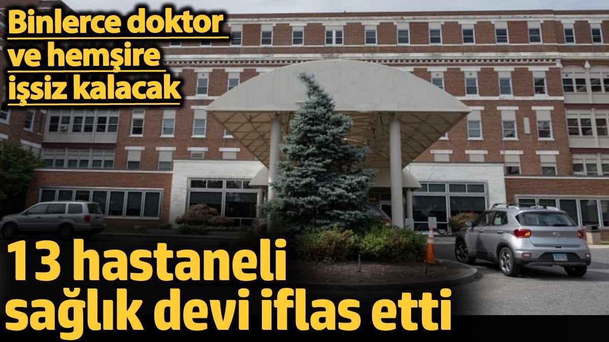 13 hastaneli sağlık devi iflas etti. Binlerce doktor ve hemşire işsiz kalacak