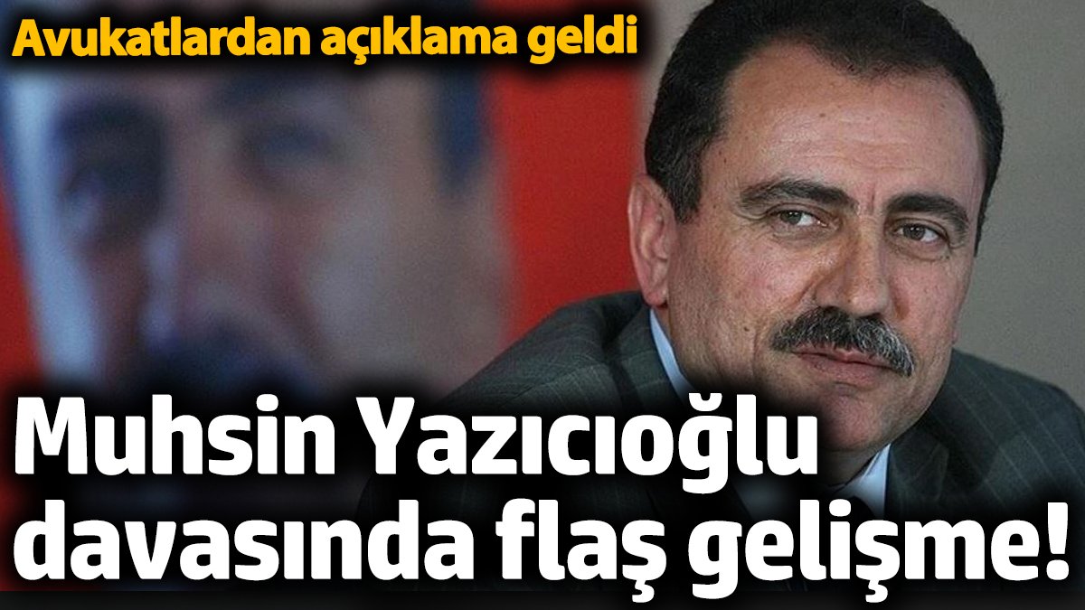 Muhsin Yazıcıoğlu davasında flaş gelişme! Avukatlardan açıklama geldi