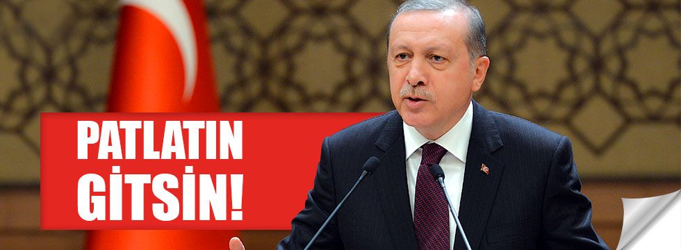 Erdoğan: Patlatın gitsin!