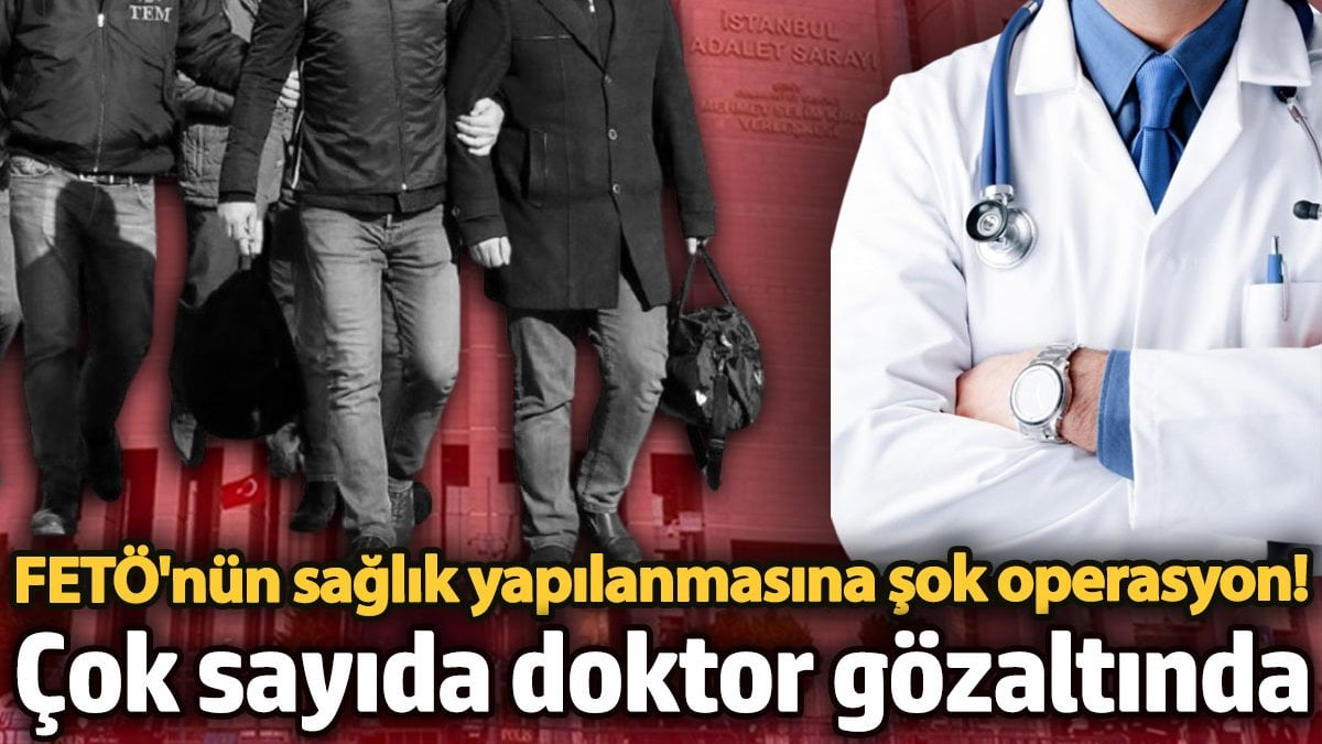 FETÖ'nun sağlık yapılanmasına İstanbul merkezli 10 ilde şok operasyon: 17 doktor gözaltında