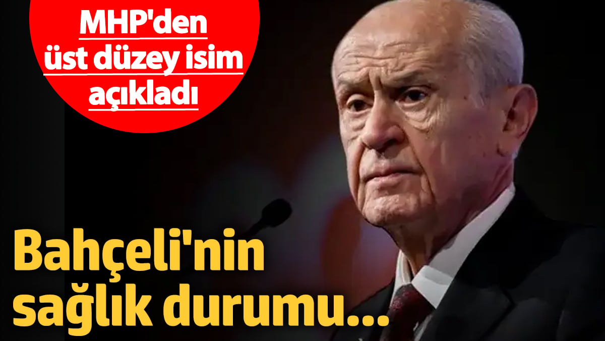 MHP'den üst düzey isim, Bahçeli'nin son sağlık durumunu açıkladı