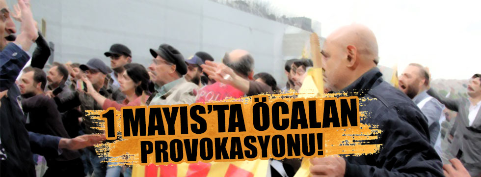 1 Mayıs'ta Öcalan provokasyonu