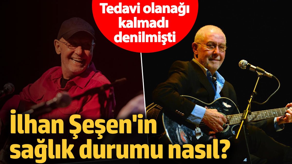 Tedavi olanağı kalmadı denilmişti: İlhan Şeşen'in sağlık durumu nasıl?