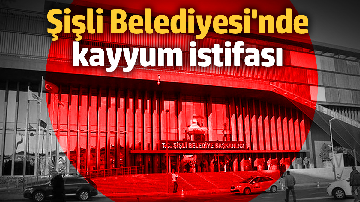 Şişli Belediyesi'nde kayyum istifası