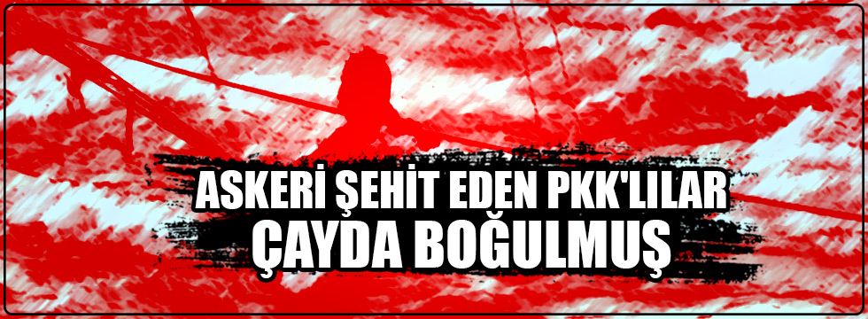 Askeri şehit eden PKK'lılar çayda boğulmuş