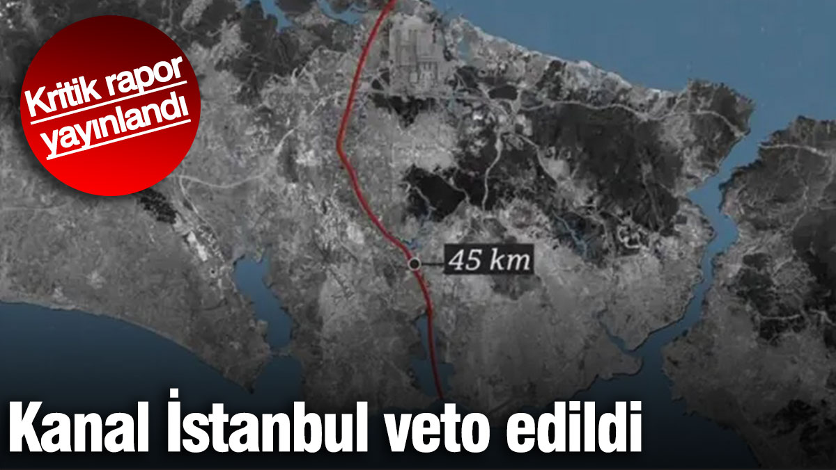 Kanal İstanbul veto edildi! Kritik rapor yayınlandı
