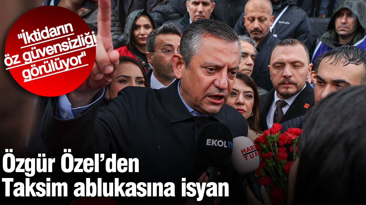 Özgür Özel'den Taksim ablukasına isyan: İktidarın öz güvensizliği görülüyor