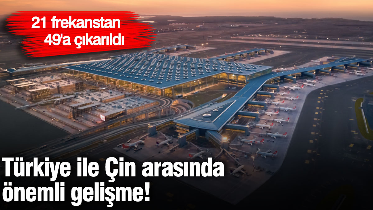 Türkiye ile Çin arasında önemli gelişme! 21 frekanstan 49'a çıkarıldı