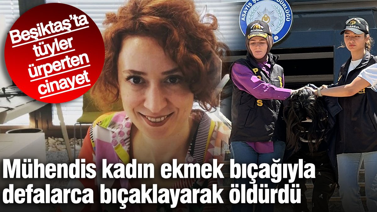 Mühendis kadın ekmek bıçağıyla defalarca bıçaklayarak öldürdü! Beşiktaş’ta tüyler ürperten cinayet