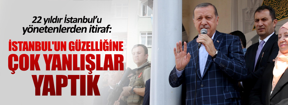 Erdoğan: İstanbul'un güzelliğine çok yanlışlar yaptık