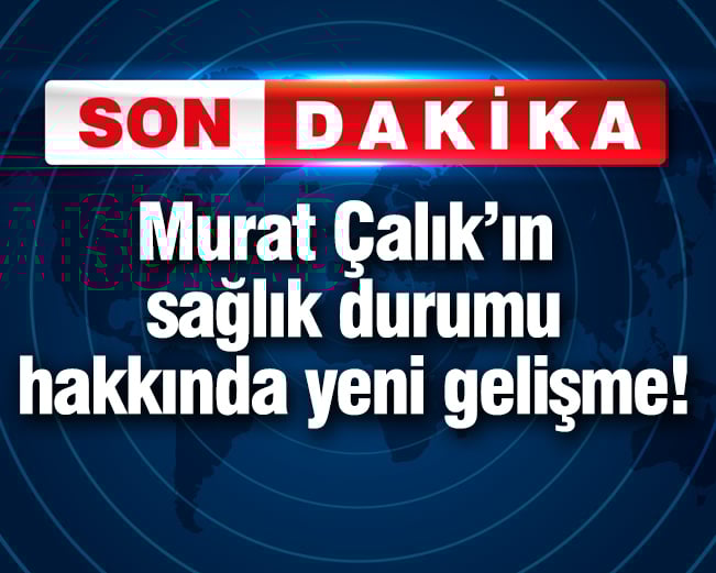 Murat Çalık'ın sağlık durumu hakkında yeni gelişme!