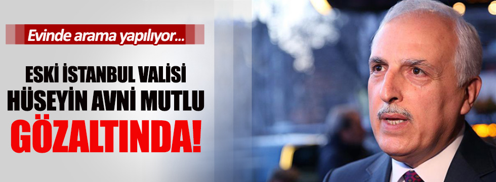 Eski İstanbul Valisi Hüseyin Avni Mutlu gözaltında