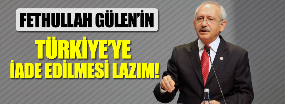 Kılıçdaroğlu: Fetullah Gülen'in kesinlikle Türkiye'ye iade edilmesi lazım