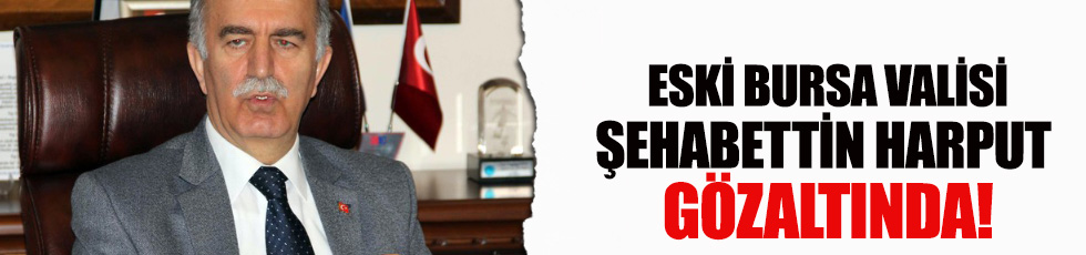 Eski Bursa Valisi Şehabettin Harput gözaltında