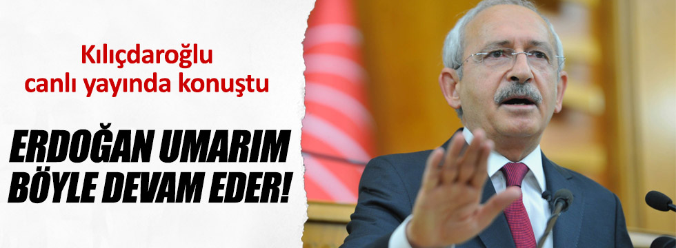 Kılıçdaroğlu: Erdoğan umarım böyle devam eder