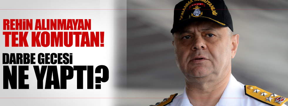 Deniz Kuvvetleri Komutanı darbe gecesi neler yaptı?