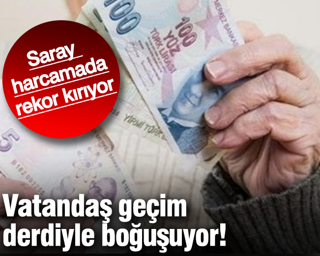 Vatandaş geçim  derdiyle boğuşuyor! Saray  harcamada rekor kırıyor