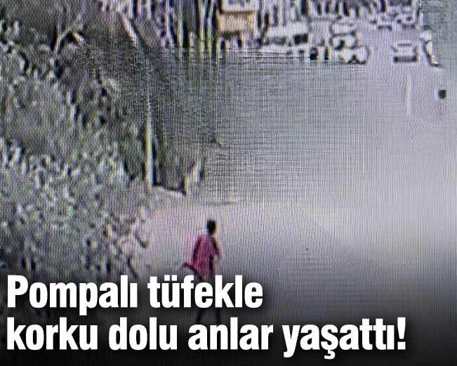 Pompalı tüfekle korku dolu anlar yaşattı!
