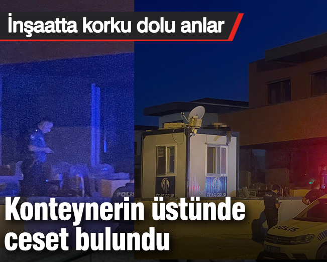 İnşaatta korku dolu anlar! Konteynerin üstünde ceset bulundu