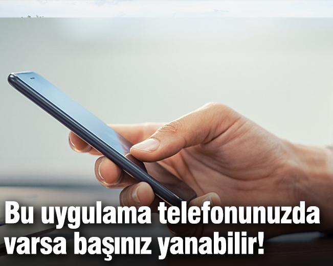 Bu uygulama telefonunuzda varsa başınız yanabilir!
