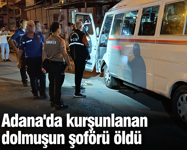 Adana'da kurşunlanan dolmuşun şoförü öldü
