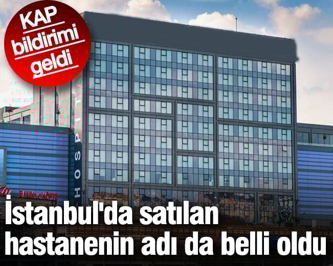 İstanbul'da satılan hastanenin adı da belli oldu. KAP bildirimi geldi