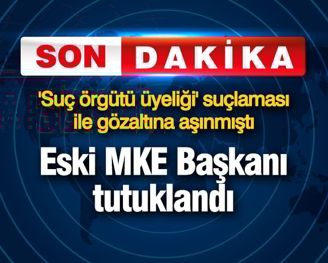 Eski MKE Başkanı tutuklandı: 'Suç örgütü üyeliği' suçlaması ile gözaltına alınmıştı