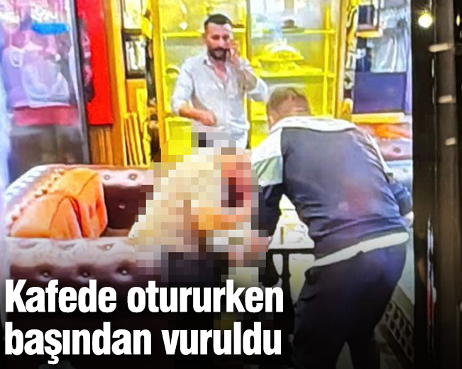 Kafede otururken başından vuruldu