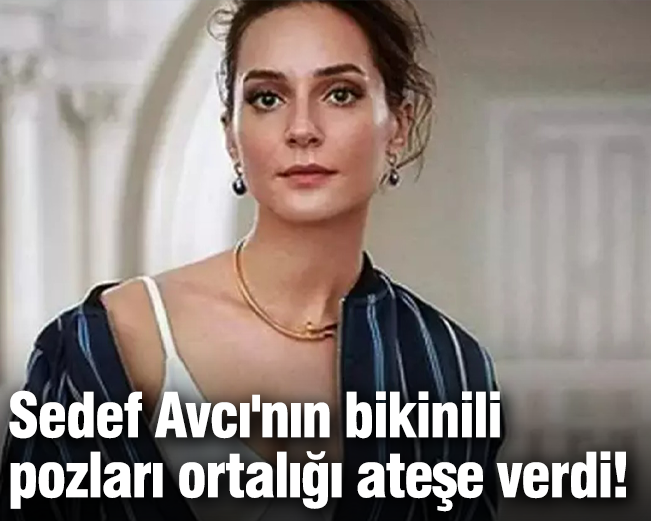 Sedef Avcı'nın bikinili pozları ortalığı ateşe verdi!