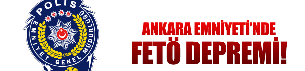 Ankara Emniyeti’nde FETÖ depremi!
