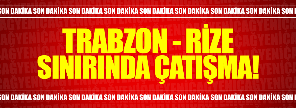 Trabzon - Rize sınırında çatışma