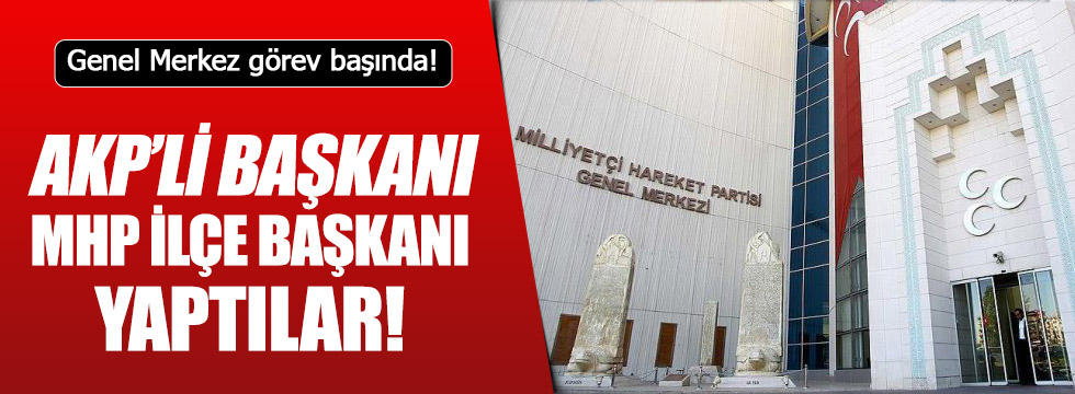 AKP'li başkanı MHP ilçe başkanı yaptılar!