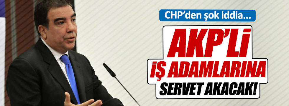"AKP'ye yakın iş adamlarına servet akacak"