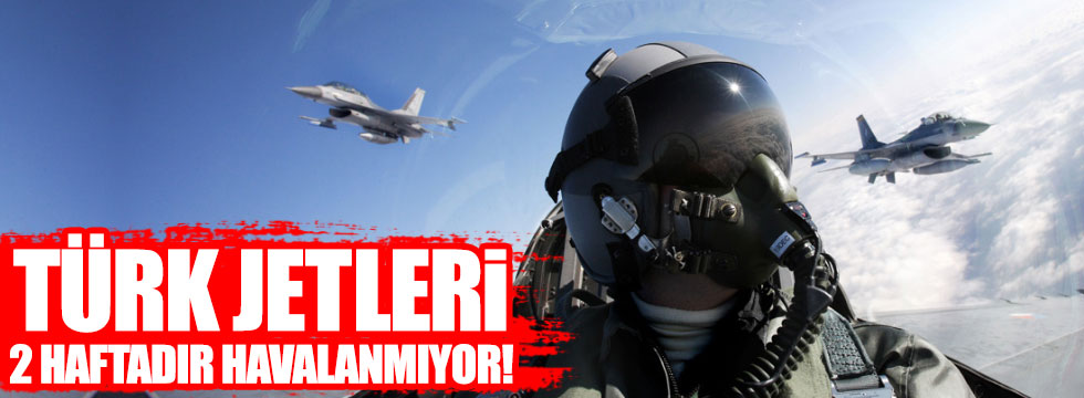 Türk jetleri iki haftadır havalanmıyor!