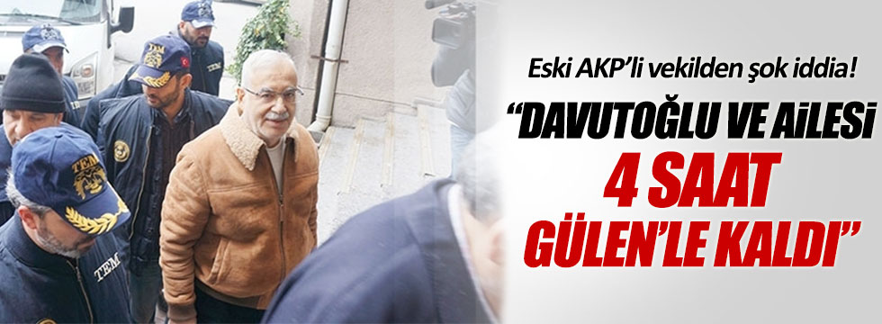 Eski AKP'li vekil: "Davutoğlu ailesi ile beraber 4 saat Gülen'le kaldı"