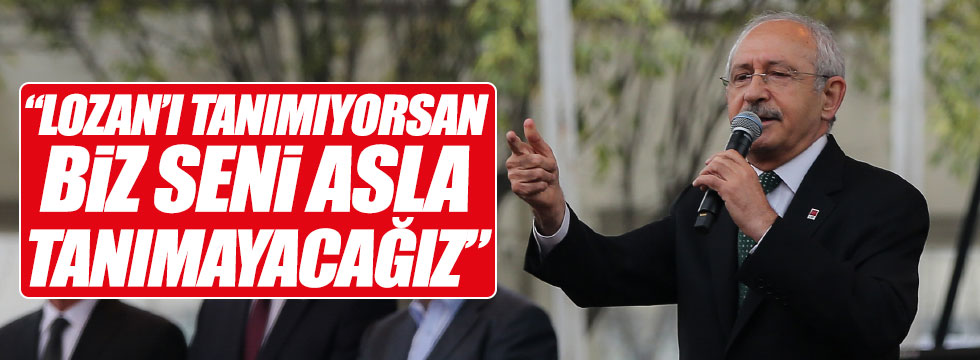 Kılıçdaroğlu: "Lozan'ı tanımıyorsan biz seni asla tanımayız"