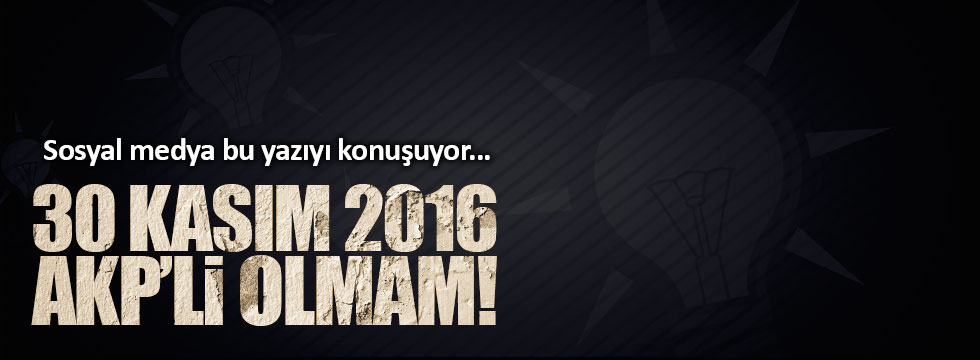 Sosyal medya bu yazıyı konuşuyor: 30 Kasım 2016 AKP’li Olmam