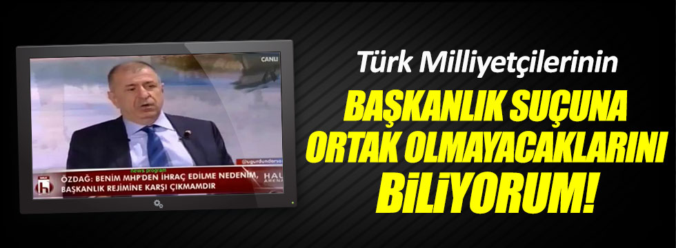 Özdağ: Türk Milliyetçilerinin Başkanlık suçuna ortak olmayacağını biliyorum