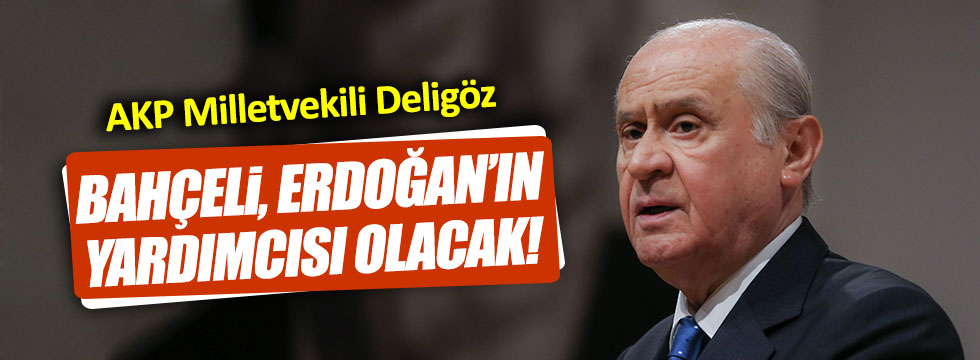 AKP'li Deligöz: "Bahçeli, Erdoğan'ın yardımcısı olacak"